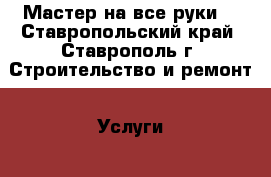 Мастер на все руки. - Ставропольский край, Ставрополь г. Строительство и ремонт » Услуги   . Ставропольский край,Ставрополь г.